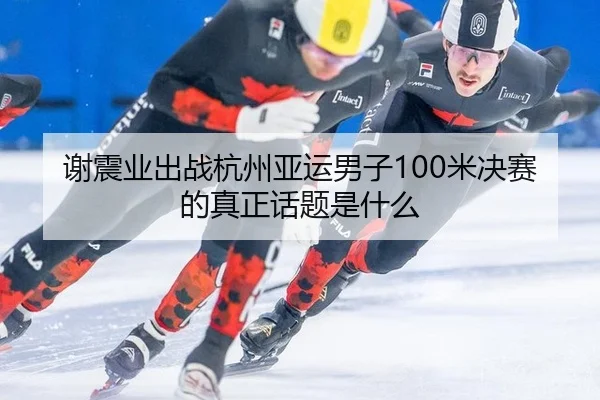 谢震业出战杭州亚运男子100米决赛的真正话题是什么
